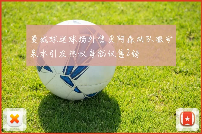 曼城球迷球场外售卖阿森纳队徽矿泉水引发热议每瓶仅售2镑