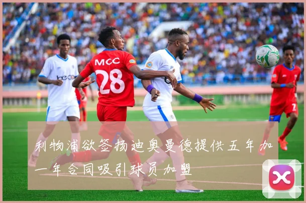 利物浦欲签扬迪奥曼德提供五年加一年合同吸引球员加盟
