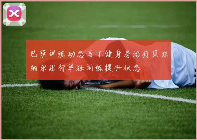 巴萨训练动态马丁健身房治疗贝尔纳尔进行单独训练提升状态