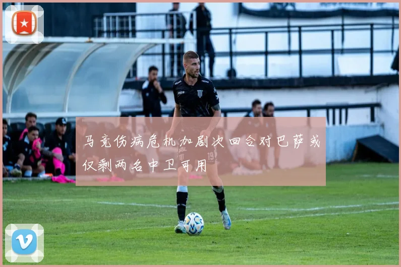 马竞伤病危机加剧次回合对巴萨或仅剩两名中卫可用