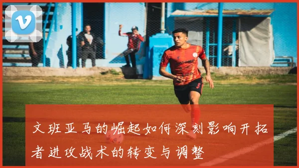 文班亚马的崛起如何深刻影响开拓者进攻战术的转变与调整