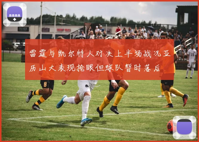 雷霆与凯尔特人对决上半场战况亚历山大表现抢眼但球队暂时落后