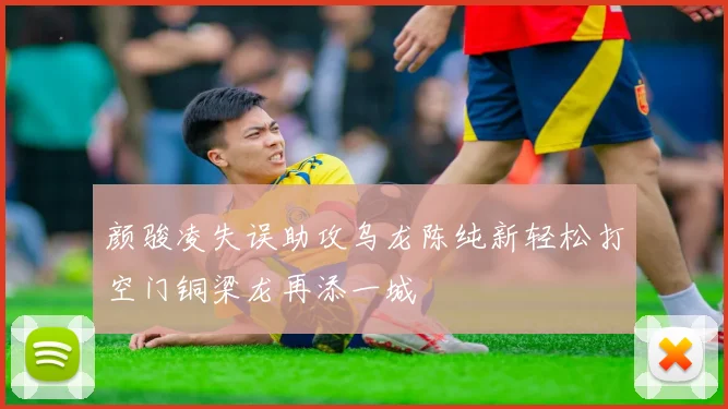 颜骏凌失误助攻乌龙陈纯新轻松打空门铜梁龙再添一城