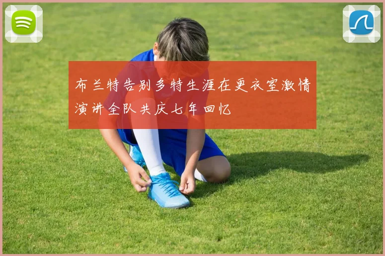 布兰特告别多特生涯在更衣室激情演讲全队共庆七年回忆